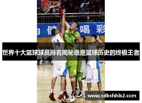 世界十大篮球球员排名揭秘谁是篮球历史的终极王者