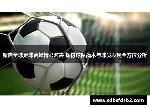 聚焦全球足球赛场精彩对决 探讨球队战术与球员表现全方位分析