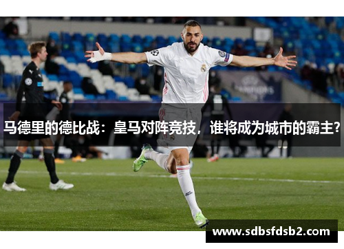 马德里的德比战：皇马对阵竞技，谁将成为城市的霸主？