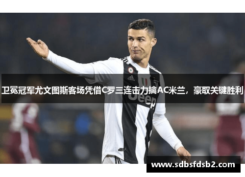 卫冕冠军尤文图斯客场凭借C罗三连击力擒AC米兰，豪取关键胜利