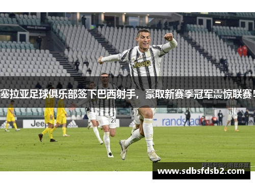 塞拉亚足球俱乐部签下巴西射手，豪取新赛季冠军震惊联赛！
