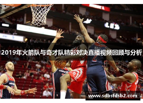 2019年火箭队与奇才队精彩对决直播视频回顾与分析