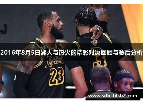 2016年8月5日湖人与热火的精彩对决回顾与赛后分析