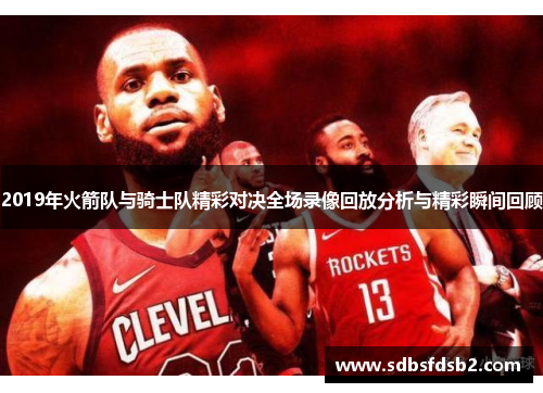 2019年火箭队与骑士队精彩对决全场录像回放分析与精彩瞬间回顾