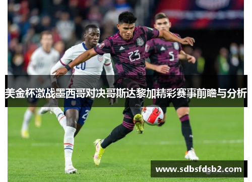 美金杯激战墨西哥对决哥斯达黎加精彩赛事前瞻与分析