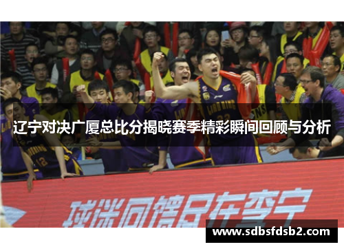 辽宁对决广厦总比分揭晓赛季精彩瞬间回顾与分析