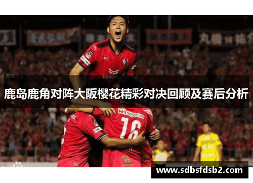 鹿岛鹿角对阵大阪樱花精彩对决回顾及赛后分析