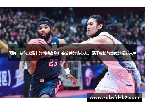 周鹏：从篮球场上的拼搏者到社会公益的热心人，见证成长与奉献的精彩人生