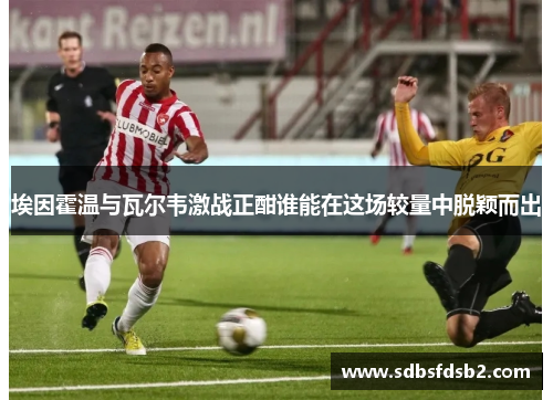 埃因霍温与瓦尔韦激战正酣谁能在这场较量中脱颖而出