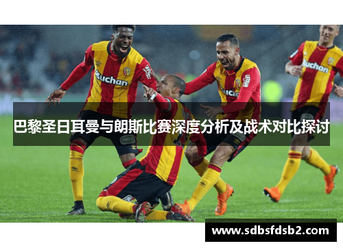 巴黎圣日耳曼与朗斯比赛深度分析及战术对比探讨