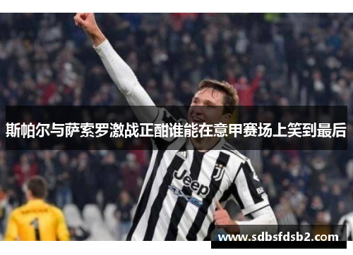 斯帕尔与萨索罗激战正酣谁能在意甲赛场上笑到最后