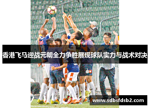 香港飞马迎战元朗全力争胜展现球队实力与战术对决