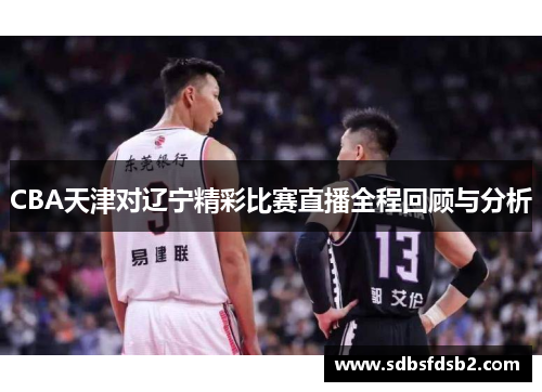 CBA天津对辽宁精彩比赛直播全程回顾与分析