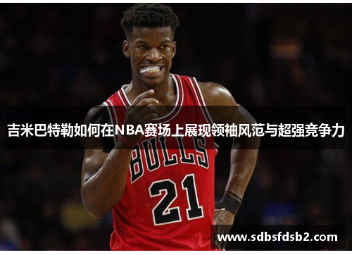吉米巴特勒如何在NBA赛场上展现领袖风范与超强竞争力