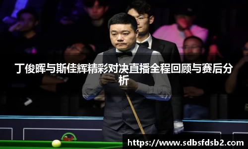 丁俊晖与斯佳辉精彩对决直播全程回顾与赛后分析