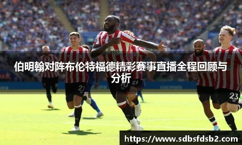 百乐博blb伯明翰对阵布伦特福德精彩赛事直播全程回顾与分析