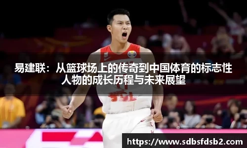 百乐博blb易建联：从篮球场上的传奇到中国体育的标志性人物的成长历程与未来展望