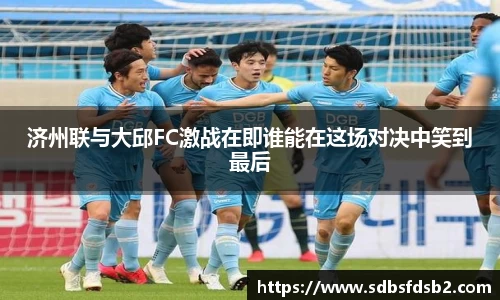 百乐博blb济州联与大邱FC激战在即谁能在这场对决中笑到最后