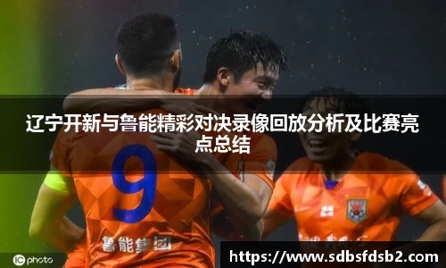 百乐博blb辽宁开新与鲁能精彩对决录像回放分析及比赛亮点总结